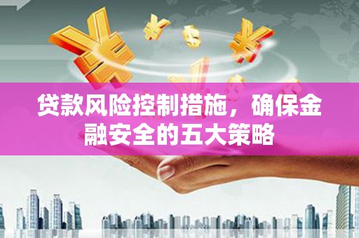 龙岗贷款风险控制措施，确保金融安全的五大策略