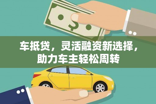 龙岗车抵贷，灵活融资新选择，助力车主轻松周转
