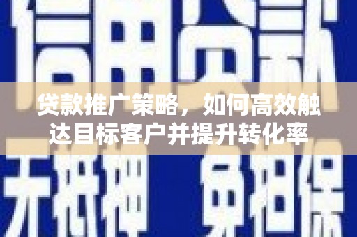 龙岗贷款推广策略，如何高效触达目标客户并提升转化率