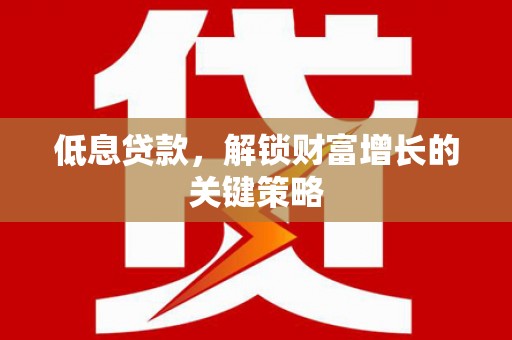 龙岗低息贷款，解锁财富增长的关键策略