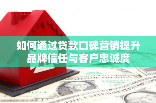 龙岗如何通过贷款口碑营销提升品牌信任与客户忠诚度
