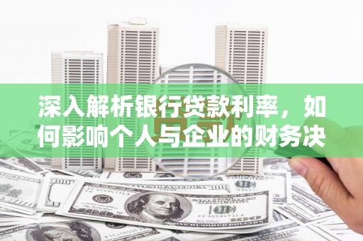 龙岗深入解析银行贷款利率，如何影响个人与企业的财务决策