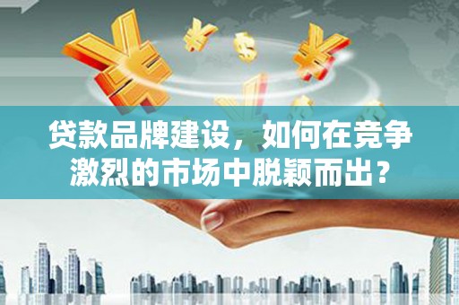 龙岗贷款品牌建设，如何在竞争激烈的市场中脱颖而出？