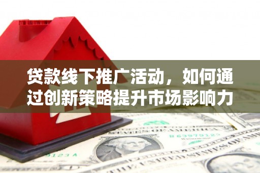 龙岗贷款线下推广活动，如何通过创新策略提升市场影响力
