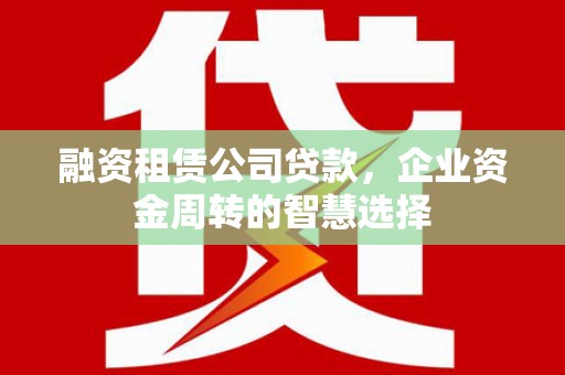 龙岗融资租赁公司贷款，企业资金周转的智慧选择