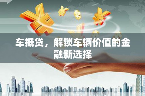 龙岗车抵贷，解锁车辆价值的金融新选择