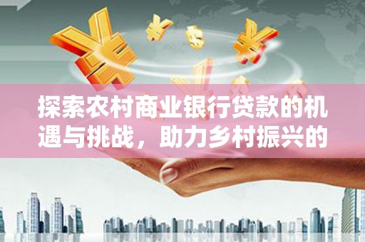 龙岗探索农村商业银行贷款的机遇与挑战，助力乡村振兴的金融引擎