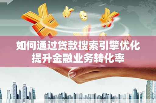 龙岗如何通过贷款搜索引擎优化提升金融业务转化率