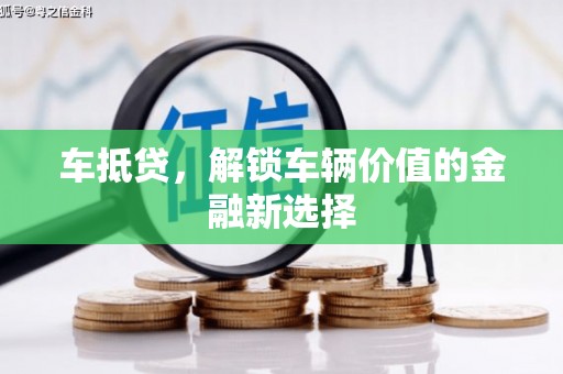 龙岗车抵贷，解锁车辆价值的金融新选择