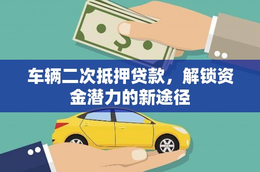 龙岗车辆二次抵押贷款，解锁资金潜力的新途径