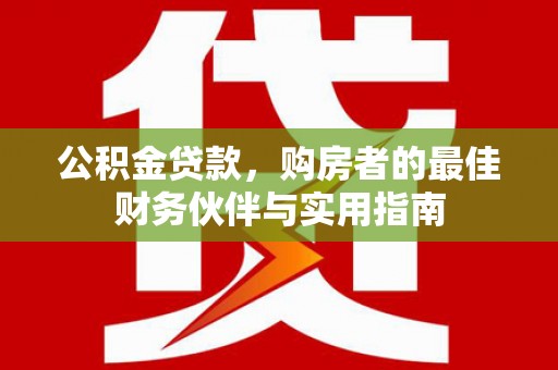 龙岗公积金贷款，购房者的最佳财务伙伴与实用指南