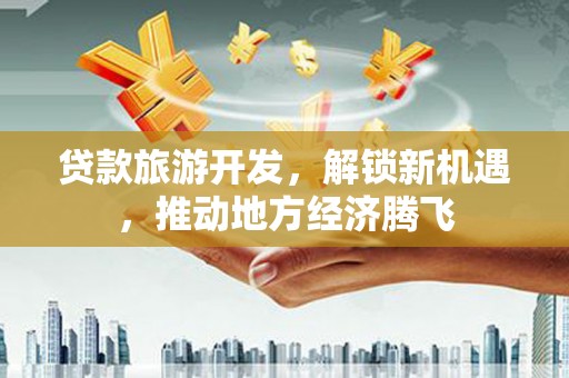 龙岗贷款旅游开发，解锁新机遇，推动地方经济腾飞