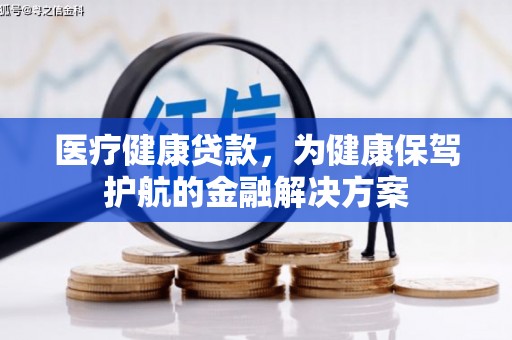 龙岗医疗健康贷款，为健康保驾护航的金融解决方案