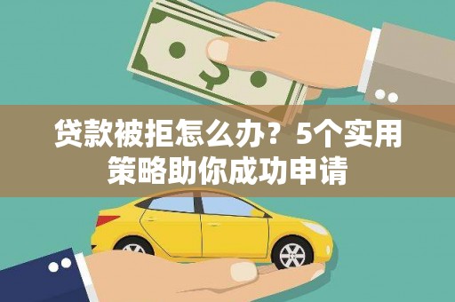 龙岗贷款被拒怎么办？5个实用策略助你成功申请