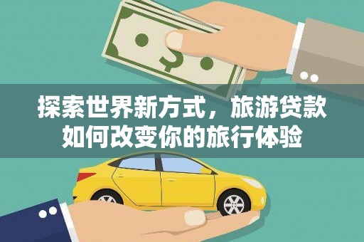 龙岗探索世界新方式，旅游贷款如何改变你的旅行体验