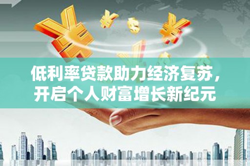 龙岗低利率贷款助力经济复苏，开启个人财富增长新纪元